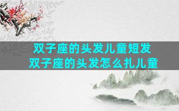 双子座的头发儿童短发 双子座的头发怎么扎儿童